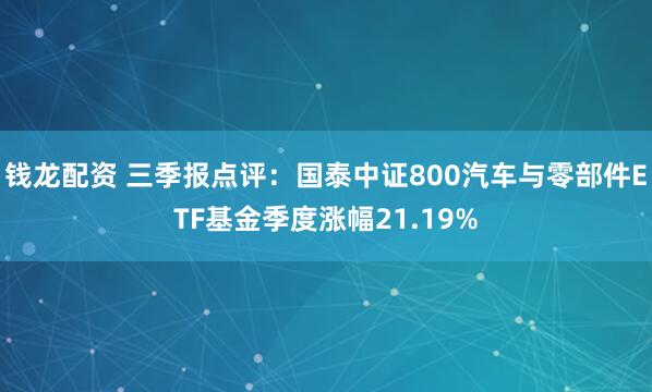 钱龙配资 三季报点评:国泰中证800汽车与零部件ETF基金季度涨幅21.19%
