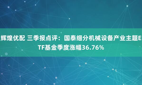 辉煌优配 三季报点评:国泰细分机械设备产业主题ETF基金季度涨幅36.76%