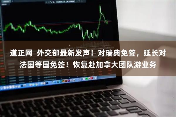 道正网  外交部最新发声！对瑞典免签，延长对法国等国免签！恢复赴加拿大团队游业务
