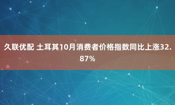 久联优配 土耳其10月消费者价格指数同比上涨32.87%