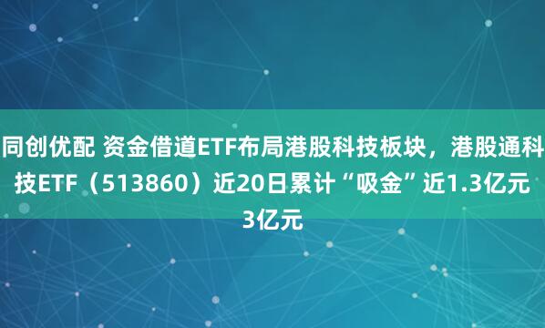 同创优配 资金借道ETF布局港股科技板块，港股通科技ETF（513860）近20日累计“吸金”近1.3亿元