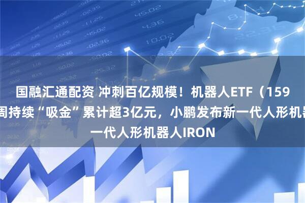 国融汇通配资 冲刺百亿规模！机器人ETF（159770）本周持续“吸金”累计超3亿元，小鹏发布新一代人形机器人IRON