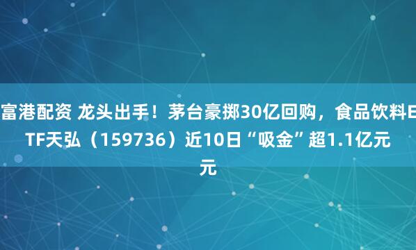 富港配资 龙头出手！茅台豪掷30亿回购，食品饮料ETF天弘（159736）近10日“吸金”超1.1亿元