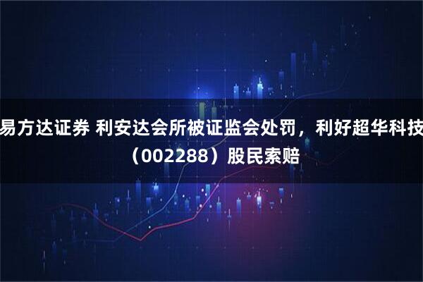 易方达证券 利安达会所被证监会处罚，利好超华科技（002288）股民索赔