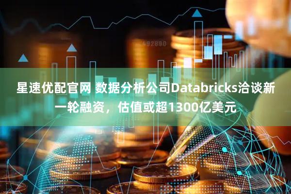 星速优配官网 数据分析公司Databricks洽谈新一轮融资，估值或超1300亿美元