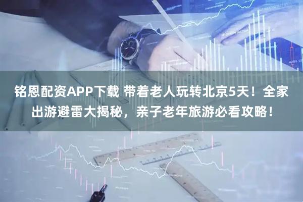 铭恩配资APP下载 带着老人玩转北京5天！全家出游避雷大揭秘，亲子老年旅游必看攻略！