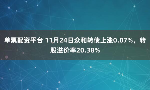 单票配资平台 11月24日众和转债上涨0.07%，转股溢价率20.38%