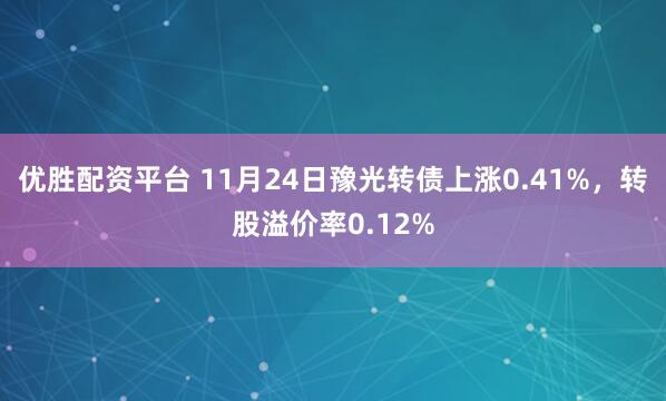 优胜配资平台 11月24日豫光转债上涨0.41%，转股溢价率0.12%
