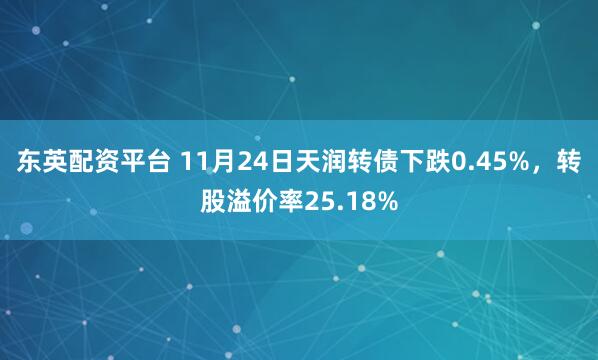 东英配资平台 11月24日天润转债下跌0.45%，转股溢价率25.18%