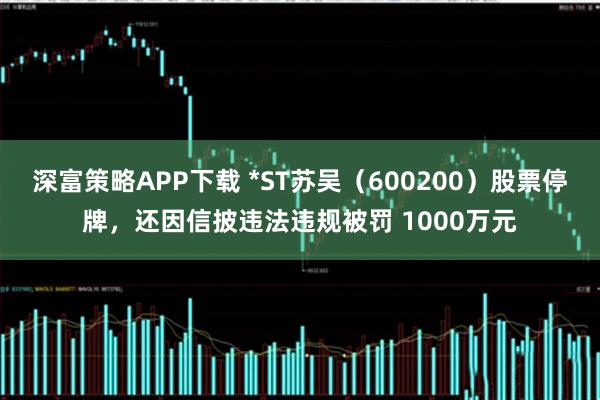 深富策略APP下载 *ST苏吴（600200）股票停牌，还因信披违法违规被罚 1000万元