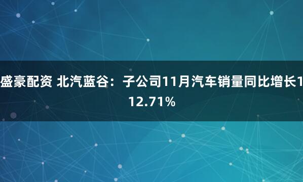 盛豪配资 北汽蓝谷：子公司11月汽车销量同比增长112.71%