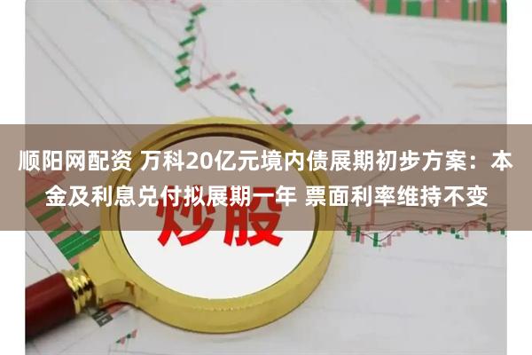顺阳网配资 万科20亿元境内债展期初步方案：本金及利息兑付拟展期一年 票面利率维持不变