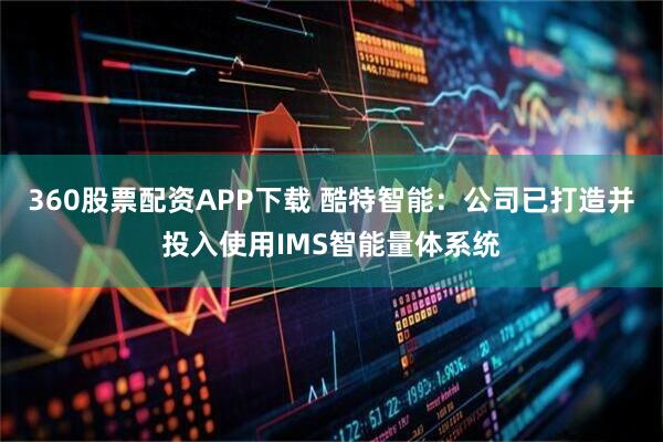 360股票配资APP下载 酷特智能：公司已打造并投入使用IMS智能量体系统