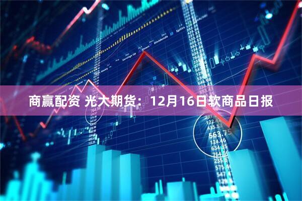 商赢配资 光大期货:12月16日软商品日报