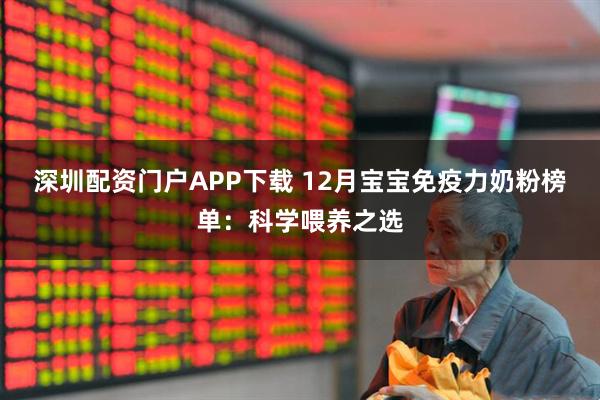 深圳配资门户APP下载 12月宝宝免疫力奶粉榜单：科学喂养之选