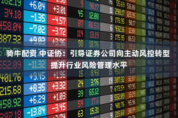 骑牛配资 中证协：引导证券公司向主动风控转型 提升行业风险管理水平