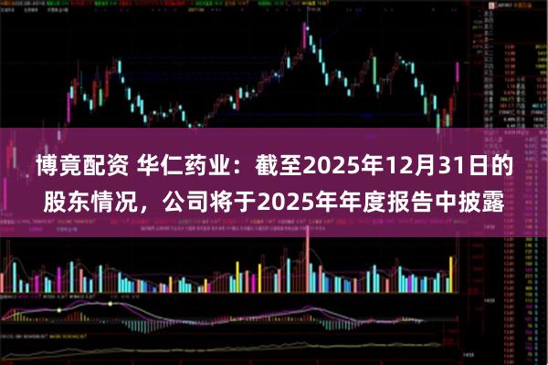 博竟配资 华仁药业：截至2025年12月31日的股东情况，公司将于2025年年度报告中披露
