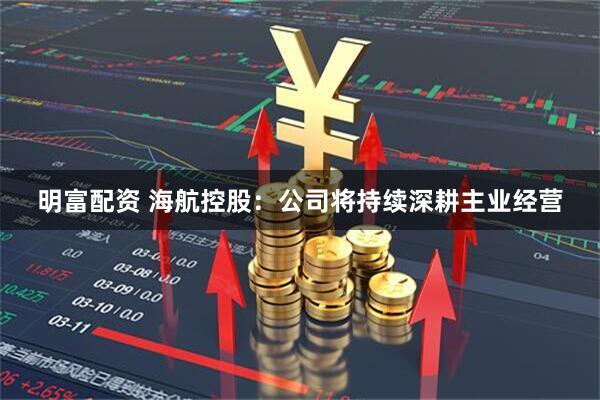 明富配资 海航控股：公司将持续深耕主业经营