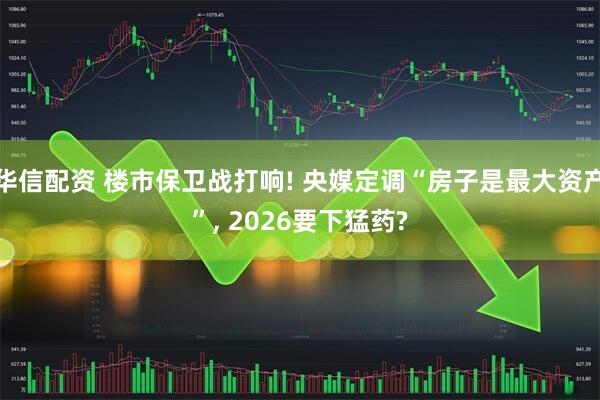 华信配资 楼市保卫战打响! 央媒定调“房子是最大资产”, 2026要下猛药?