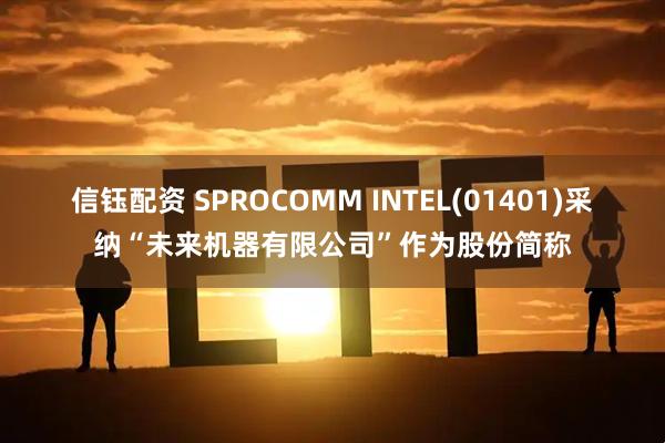 信钰配资 SPROCOMM INTEL(01401)采纳“未来机器有限公司”作为股份简称