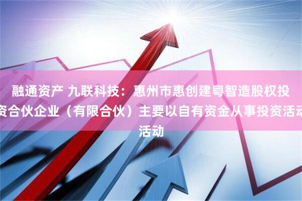 融通资产 九联科技：惠州市惠创建粤智造股权投资合伙企业（有限合伙）主要以自有资金从事投资活动