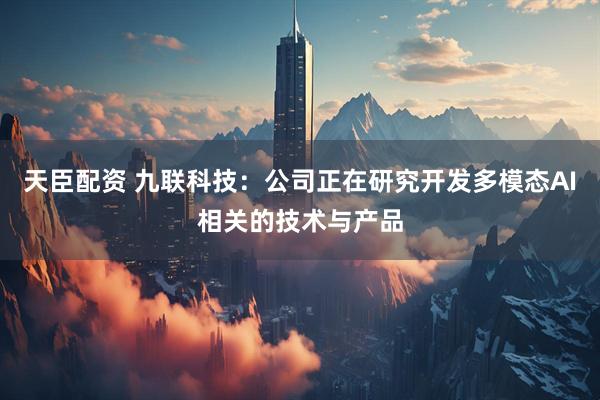天臣配资 九联科技：公司正在研究开发多模态AI相关的技术与产品