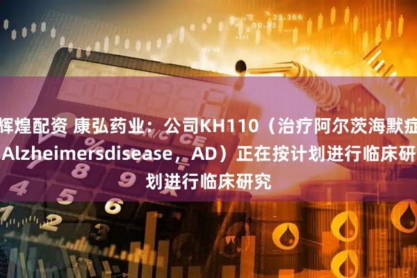 辉煌配资 康弘药业：公司KH110（治疗阿尔茨海默症（Alzheimersdisease，AD）正在按计划进行临床研究