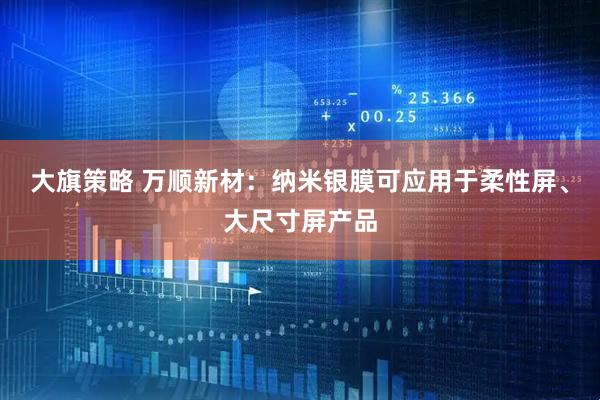 大旗策略 万顺新材：纳米银膜可应用于柔性屏、大尺寸屏产品