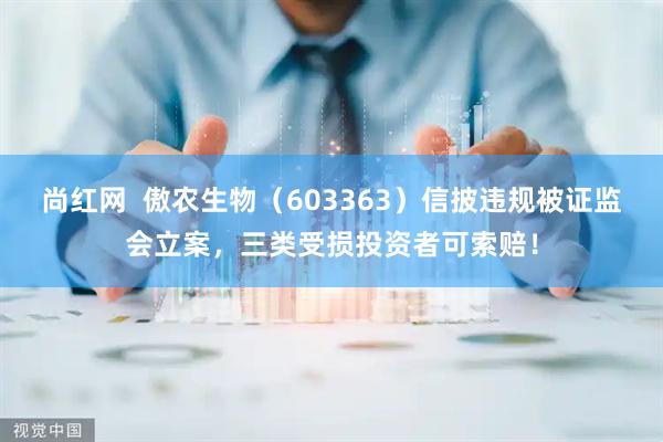 尚红网  傲农生物（603363）信披违规被证监会立案，三类受损投资者可索赔！