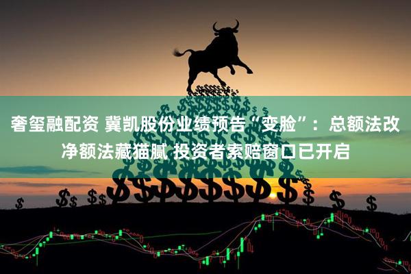 奢玺融配资 冀凯股份业绩预告“变脸”：总额法改净额法藏猫腻 投资者索赔窗口已开启