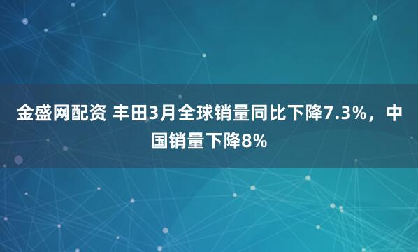 金盛网配资 丰田3月全球销量同比下降7.3%，中国销量下降8%